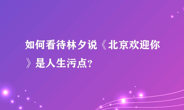 如何看待林夕说《北京欢迎你》是人生污点？