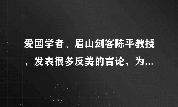爱国学者、眉山剑客陈平教授，发表很多反美的言论，为什么还敢定居在美国，不怕美国政府整他，找他麻烦吗？