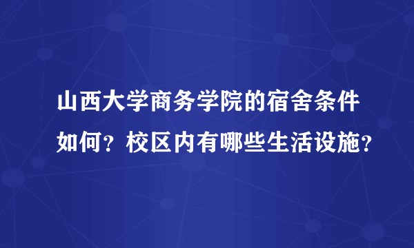 山西大学商务学院的宿舍条件如何？校区内有哪些生活设施？