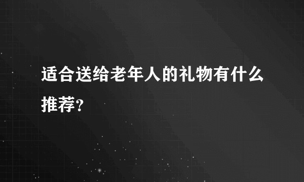 适合送给老年人的礼物有什么推荐？