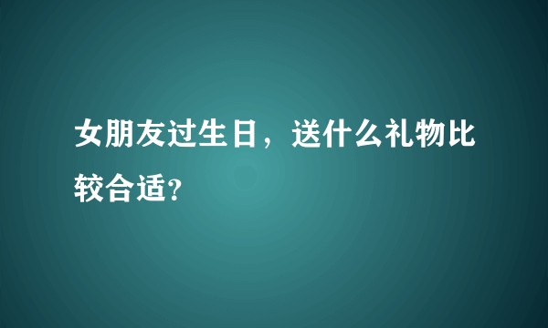 女朋友过生日，送什么礼物比较合适？