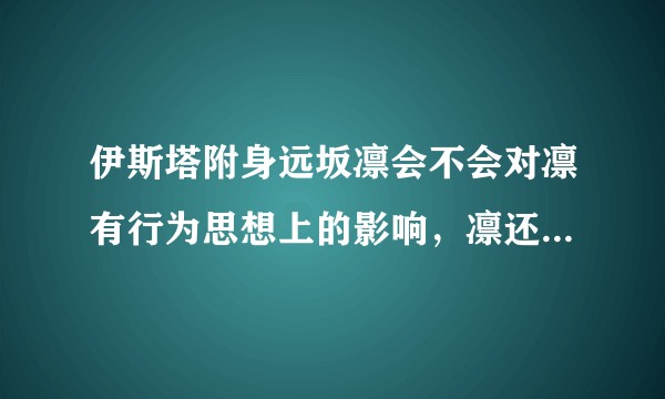 伊斯塔附身远坂凛会不会对凛有行为思想上的影响，凛还是凛吗？