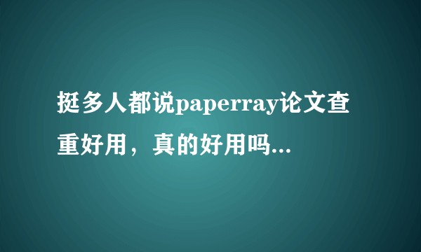 挺多人都说paperray论文查重好用，真的好用吗？有没有用过的朋友给个真实回答！？