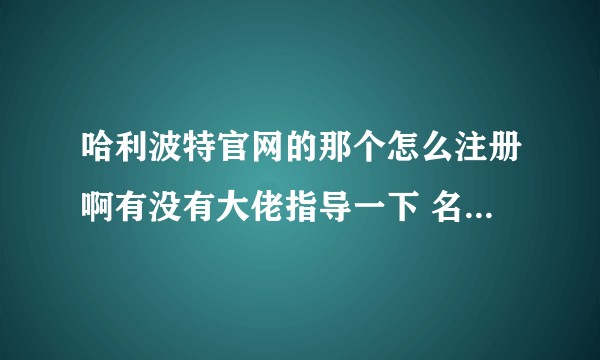 哈利波特官网的那个怎么注册啊有没有大佬指导一下 名字那怎么都过不去哭辽 ?