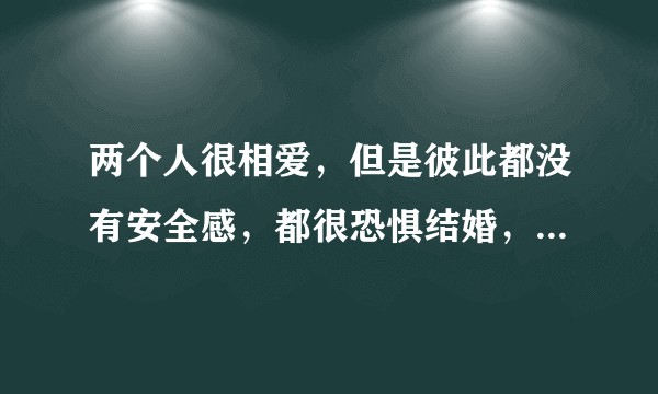 两个人很相爱，但是彼此都没有安全感，都很恐惧结婚，适合在一起吗?