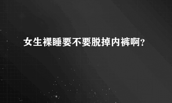 女生裸睡要不要脱掉内裤啊？
