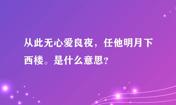从此无心爱良夜，任他明月下西楼。是什么意思？
