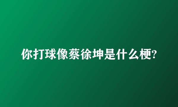 你打球像蔡徐坤是什么梗?