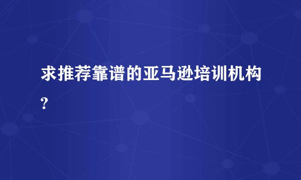 求推荐靠谱的亚马逊培训机构?