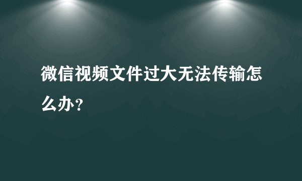微信视频文件过大无法传输怎么办？