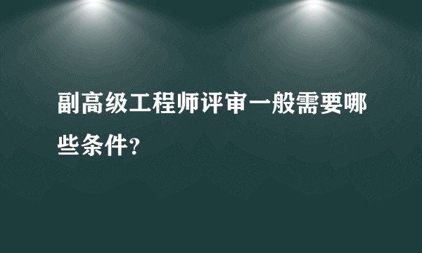 副高级工程师评审一般需要哪些条件？