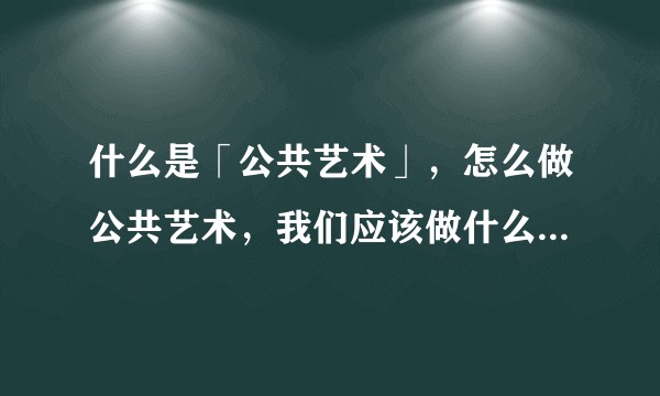 什么是「公共艺术」，怎么做公共艺术，我们应该做什么样的「公共艺术」？