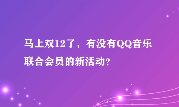 马上双12了，有没有QQ音乐联合会员的新活动？