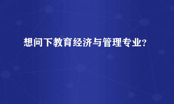 想问下教育经济与管理专业？