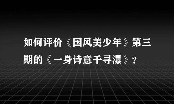 如何评价《国风美少年》第三期的《一身诗意千寻瀑》？
