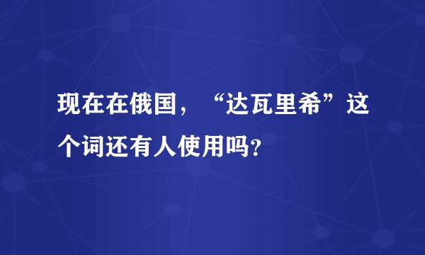 现在在俄国，“达瓦里希”这个词还有人使用吗？