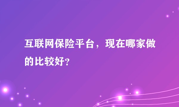 互联网保险平台，现在哪家做的比较好？