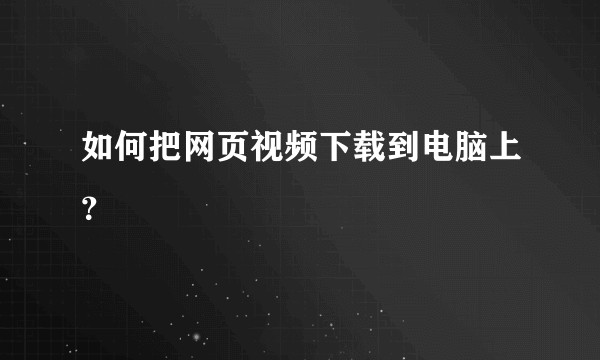 如何把网页视频下载到电脑上？
