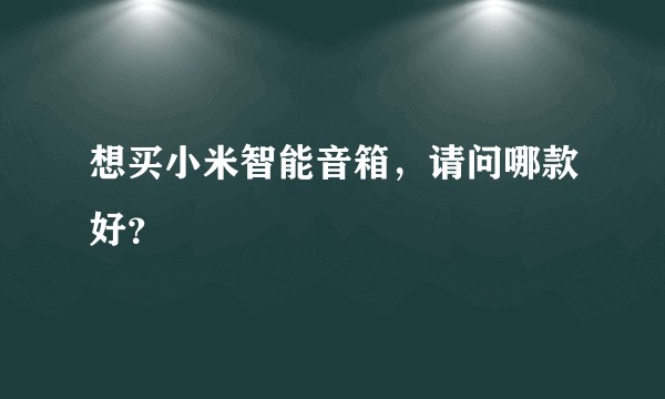 想买小米智能音箱，请问哪款好？