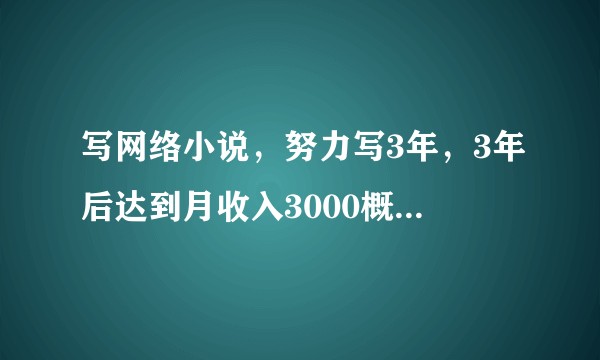 写网络小说，努力写3年，3年后达到月收入3000概率大不大？每天写7K字的话？要前10%的天赋才行吗？