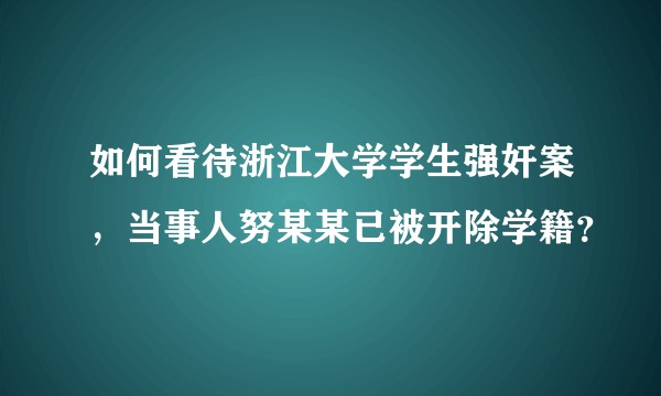 如何看待浙江大学学生强奸案，当事人努某某已被开除学籍？