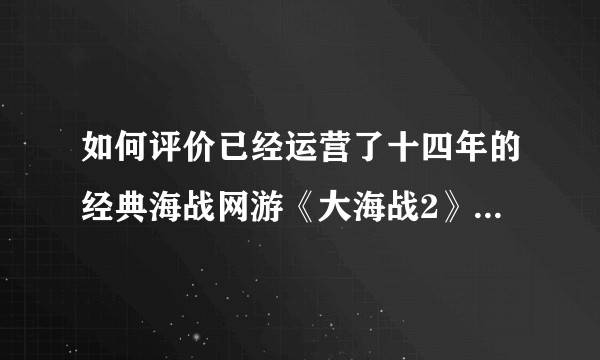 如何评价已经运营了十四年的经典海战网游《大海战2》登陆steam和更换代理商为酷派天空？