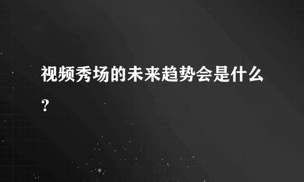 视频秀场的未来趋势会是什么？