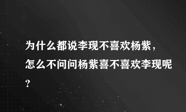 为什么都说李现不喜欢杨紫，怎么不问问杨紫喜不喜欢李现呢？