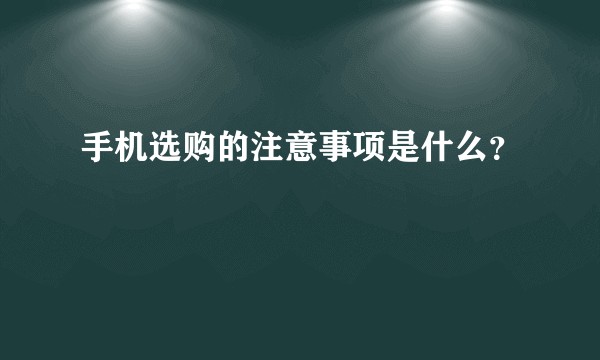 手机选购的注意事项是什么？