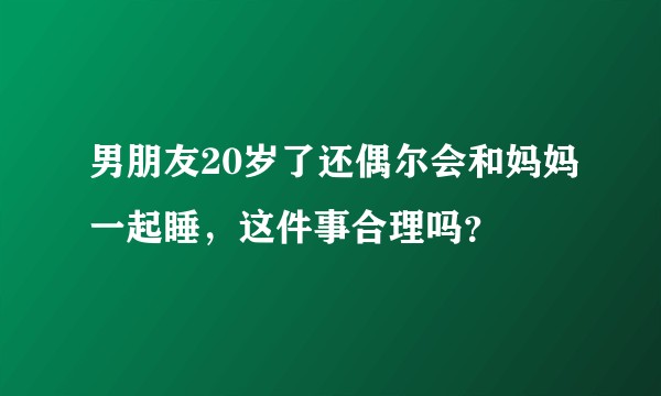男朋友20岁了还偶尔会和妈妈一起睡，这件事合理吗？