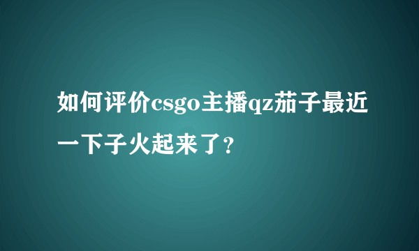 如何评价csgo主播qz茄子最近一下子火起来了？