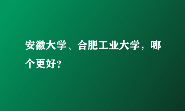 安徽大学、合肥工业大学，哪个更好？