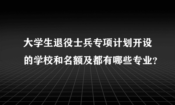 大学生退役士兵专项计划开设的学校和名额及都有哪些专业？