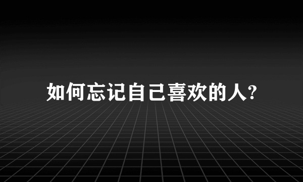 如何忘记自己喜欢的人?