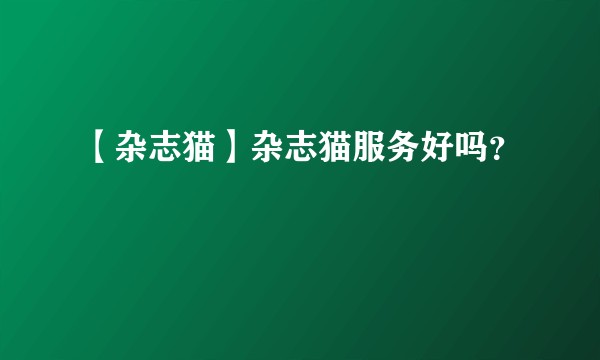 【杂志猫】杂志猫服务好吗？