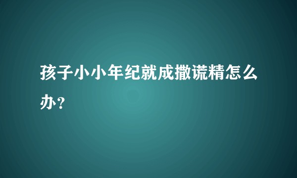 孩子小小年纪就成撒谎精怎么办？