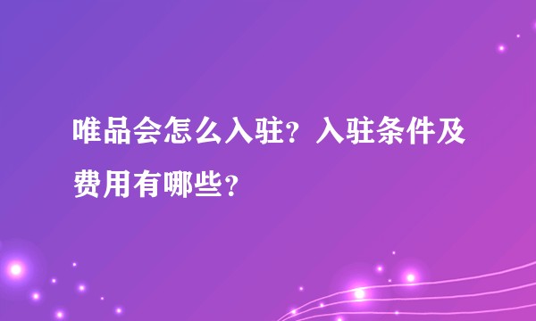唯品会怎么入驻？入驻条件及费用有哪些？