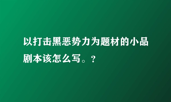 以打击黑恶势力为题材的小品剧本该怎么写。？