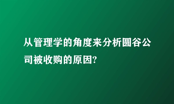 从管理学的角度来分析圆谷公司被收购的原因?