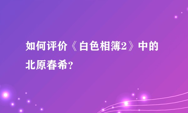 如何评价《白色相簿2》中的北原春希？