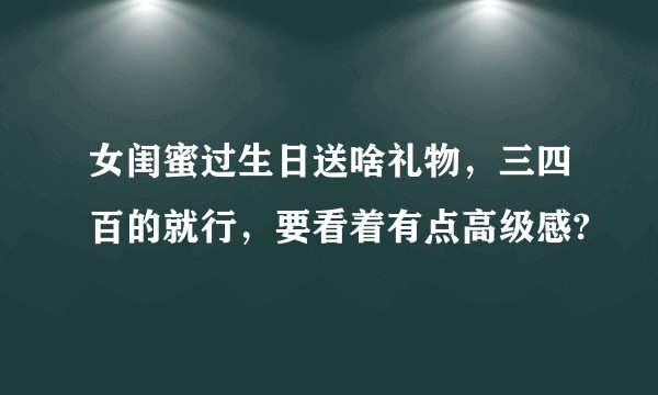 女闺蜜过生日送啥礼物，三四百的就行，要看着有点高级感?