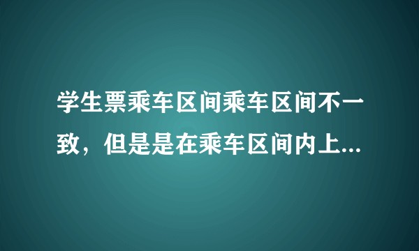 学生票乘车区间乘车区间不一致，但是是在乘车区间内上车可以取票吗？
