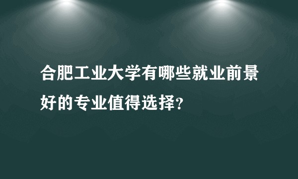 合肥工业大学有哪些就业前景好的专业值得选择？