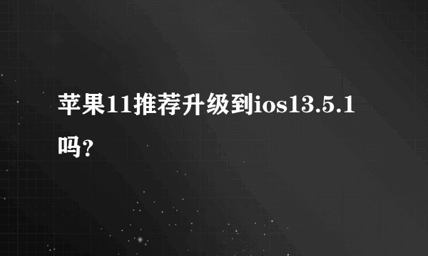 苹果11推荐升级到ios13.5.1吗？
