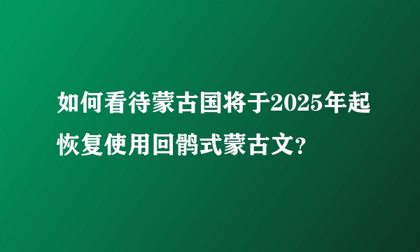 如何看待蒙古国将于2025年起恢复使用回鹘式蒙古文？