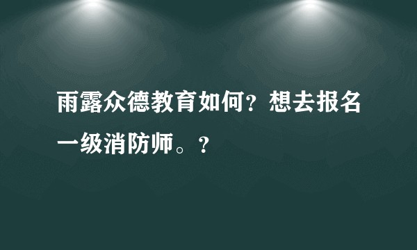 雨露众德教育如何?想去报名一级消防师。?