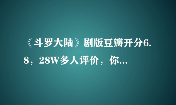 《斗罗大陆》剧版豆瓣开分6.8，28W多人评价，你怎么看？