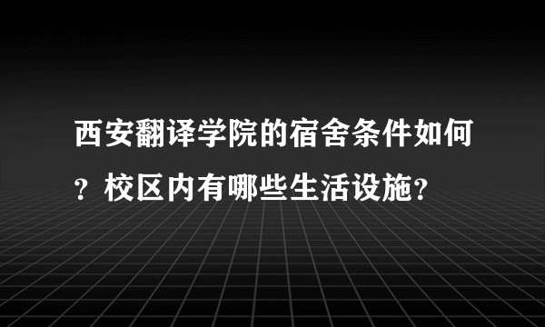 西安翻译学院的宿舍条件如何？校区内有哪些生活设施？