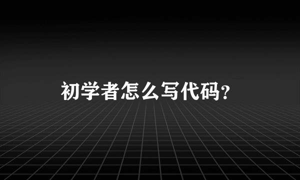 初学者怎么写代码？