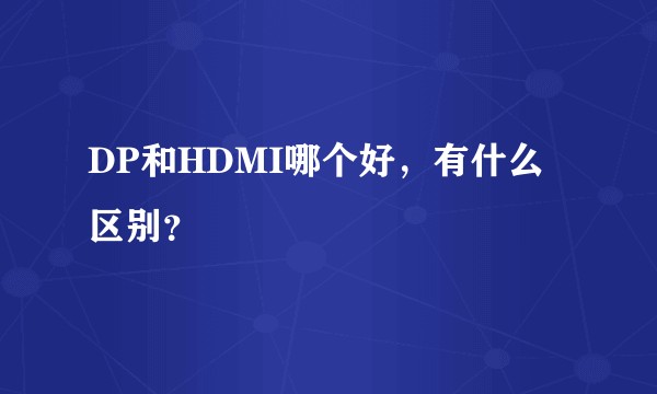 DP和HDMI哪个好，有什么区别？